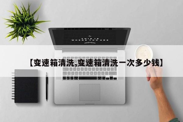 【变速箱清洗,变速箱清洗一次多少钱】