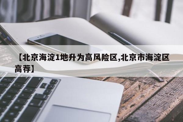 【北京海淀1地升为高风险区,北京市海淀区高荐】