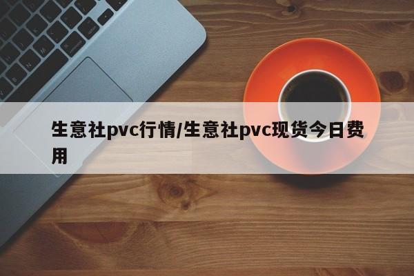 生意社pvc行情/生意社pvc现货今日费用