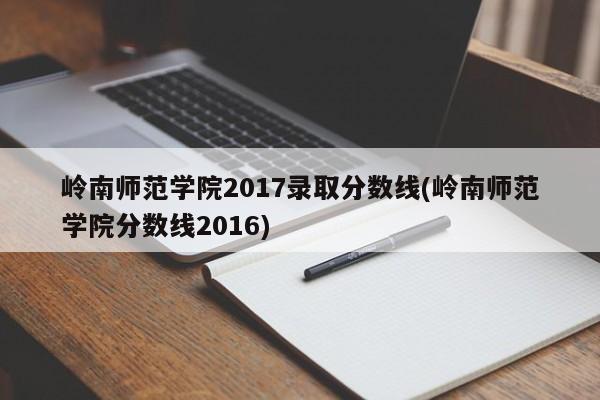 岭南师范学院2017录取分数线(岭南师范学院分数线2016)