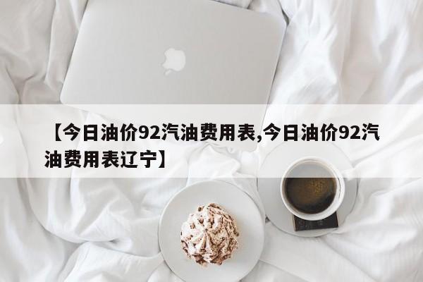 【今日油价92汽油费用表,今日油价92汽油费用表辽宁】
