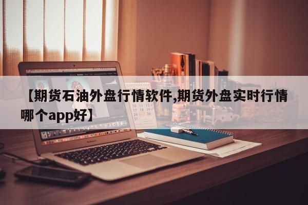 【期货石油外盘行情软件,期货外盘实时行情哪个app好】