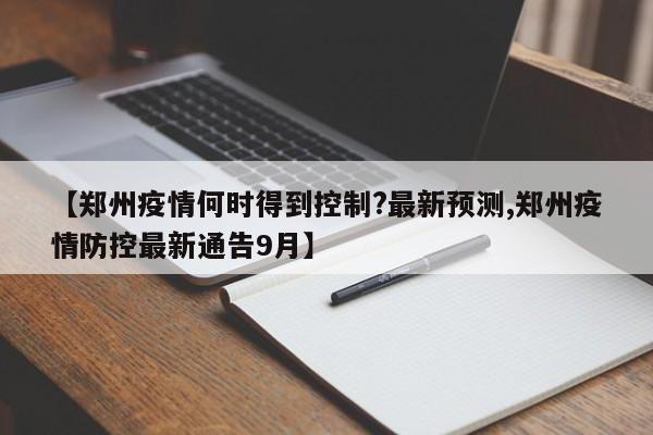 【郑州疫情何时得到控制?最新预测,郑州疫情防控最新通告9月】