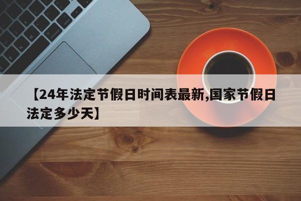 【24年法定节假日时间表最新,国家节假日法定多少天】