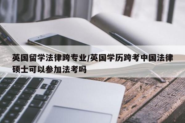 英国留学法律跨专业/英国学历跨考中国法律硕士可以参加法考吗