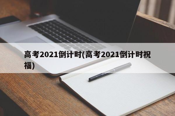高考2021倒计时(高考2021倒计时祝福)