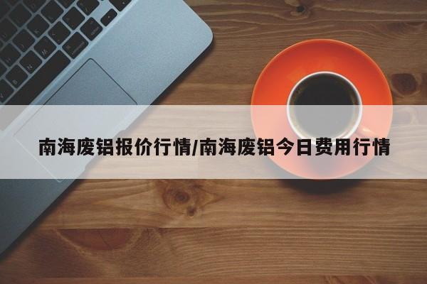 南海废铝报价行情/南海废铝今日费用行情