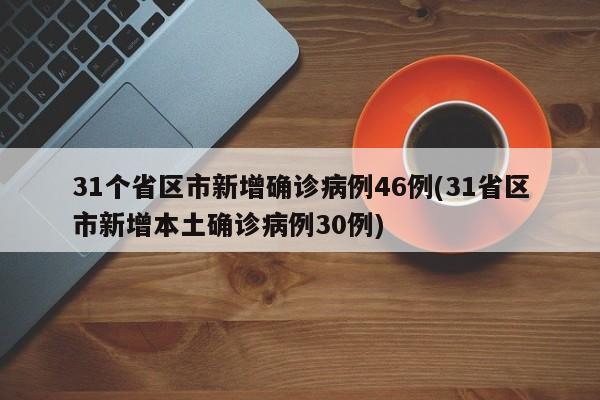 31个省区市新增确诊病例46例(31省区市新增本土确诊病例30例)