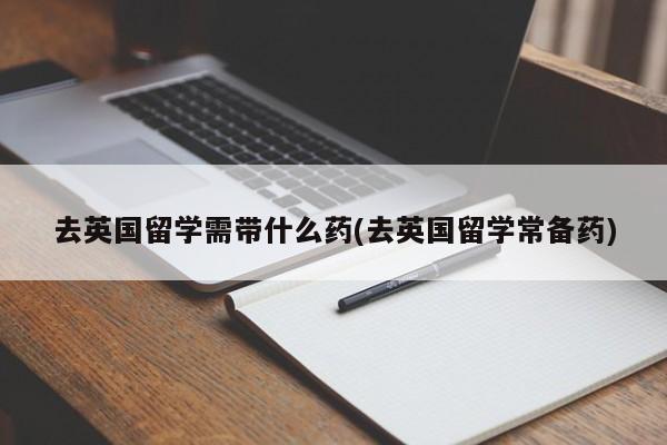 去英国留学需带什么药(去英国留学常备药)