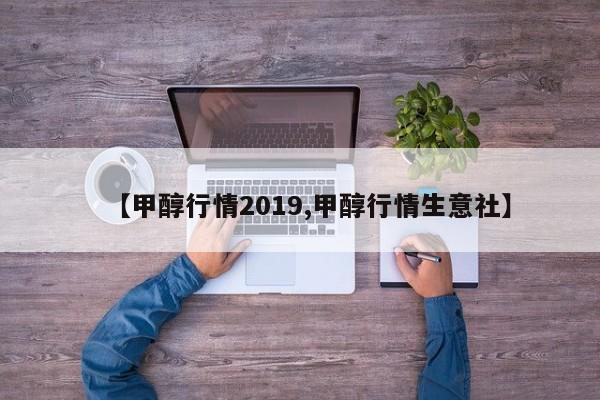 【甲醇行情2019,甲醇行情生意社】