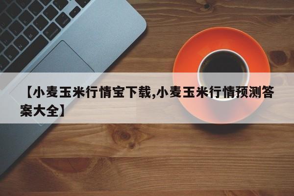 【小麦玉米行情宝下载,小麦玉米行情预测答案大全】