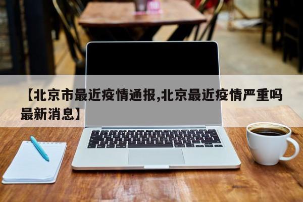【北京市最近疫情通报,北京最近疫情严重吗最新消息】