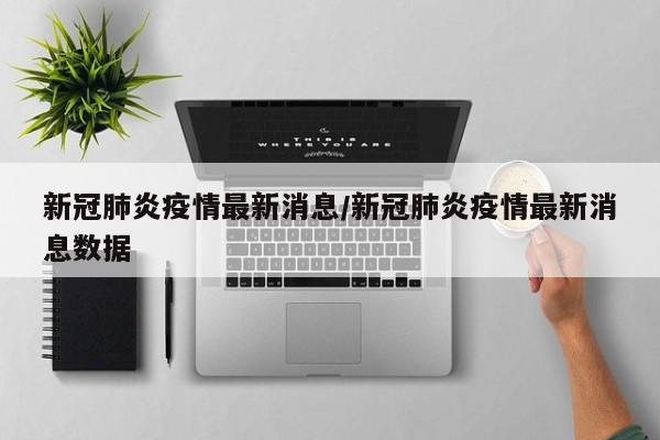 新冠肺炎疫情最新消息/新冠肺炎疫情最新消息数据