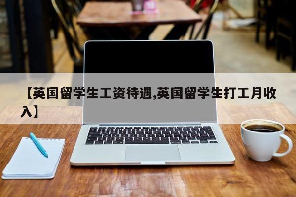 【英国留学生工资待遇,英国留学生打工月收入】