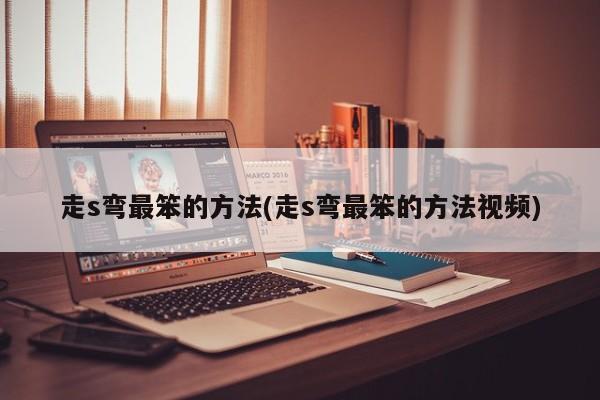 走s弯最笨的方法(走s弯最笨的方法视频)