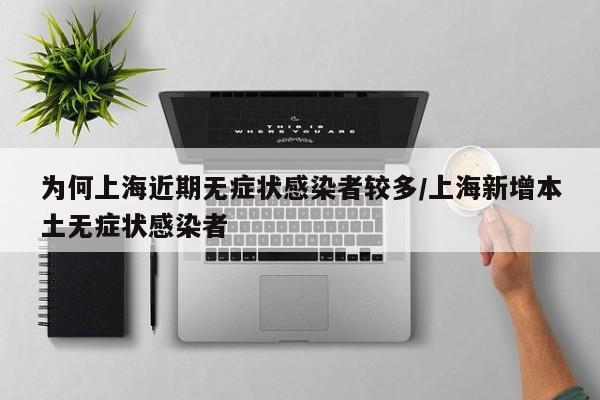 为何上海近期无症状感染者较多/上海新增本土无症状感染者