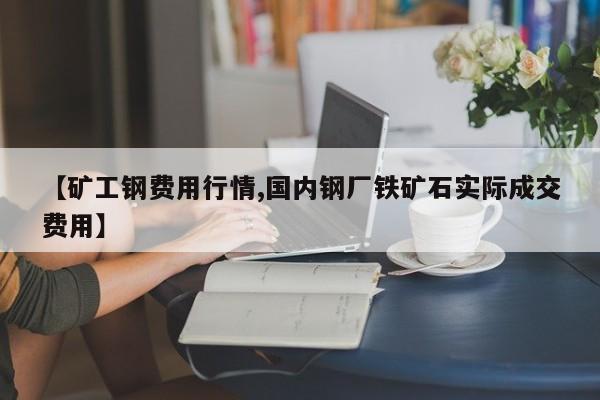 【矿工钢费用行情,国内钢厂铁矿石实际成交费用】