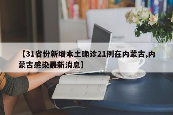 【31省份新增本土确诊21例在内蒙古,内蒙古感染最新消息】