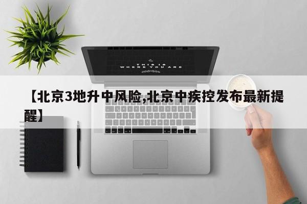 【北京3地升中风险,北京中疾控发布最新提醒】