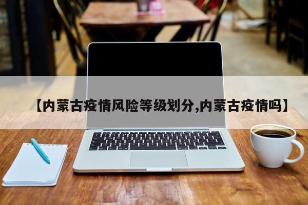 【内蒙古疫情风险等级划分,内蒙古疫情吗】