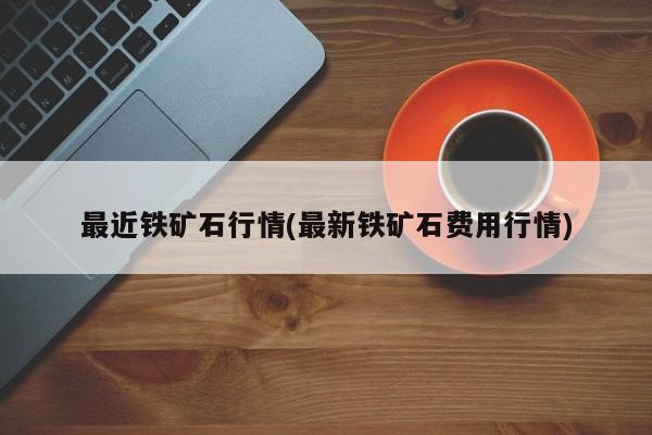 最近铁矿石行情(最新铁矿石费用行情)