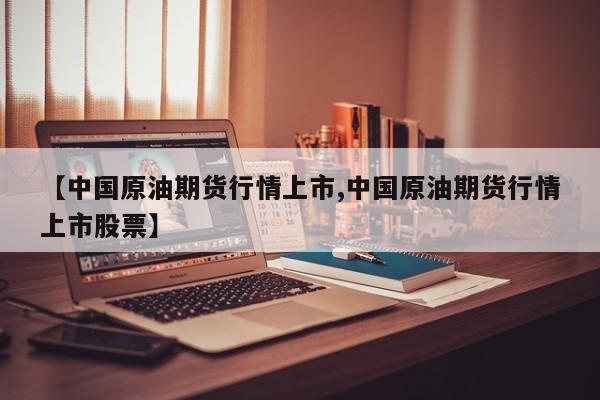 【中国原油期货行情上市,中国原油期货行情上市股票】