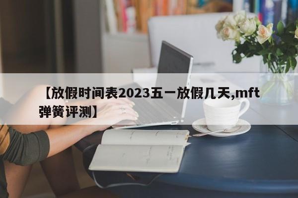 【放假时间表2023五一放假几天,mft弹簧评测】