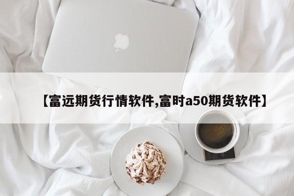 【富远期货行情软件,富时a50期货软件】