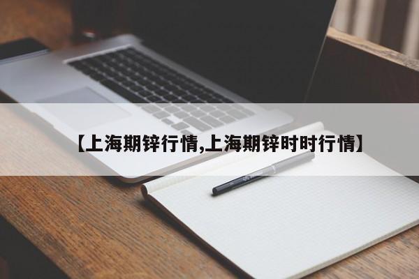 【上海期锌行情,上海期锌时时行情】