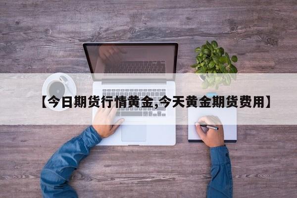 【今日期货行情黄金,今天黄金期货费用】