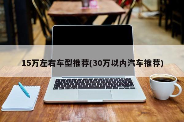 15万左右车型推荐(30万以内汽车推荐)