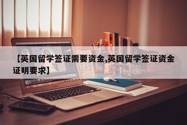 【英国留学签证需要资金,英国留学签证资金证明要求】