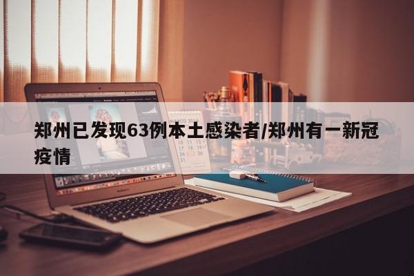 郑州已发现63例本土感染者/郑州有一新冠疫情
