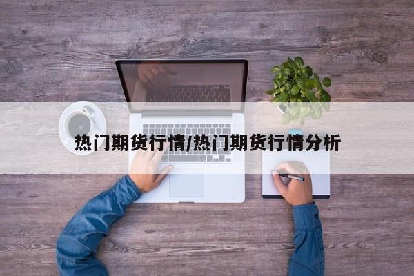 热门期货行情/热门期货行情分析