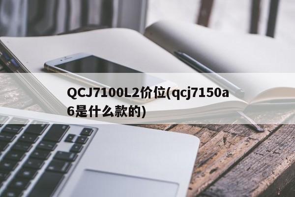 QCJ7100L2价位(qcj7150a6是什么款的)