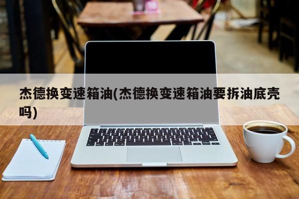 杰德换变速箱油(杰德换变速箱油要拆油底壳吗)