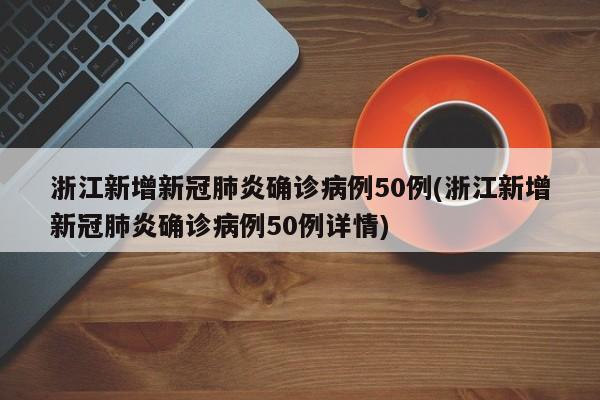 浙江新增新冠肺炎确诊病例50例(浙江新增新冠肺炎确诊病例50例详情)