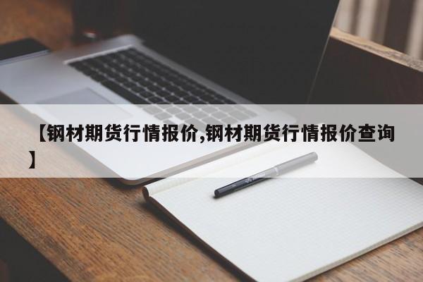 【钢材期货行情报价,钢材期货行情报价查询】