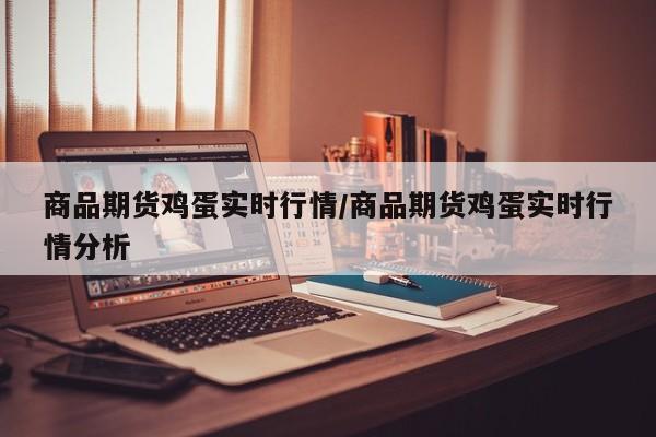 商品期货鸡蛋实时行情/商品期货鸡蛋实时行情分析