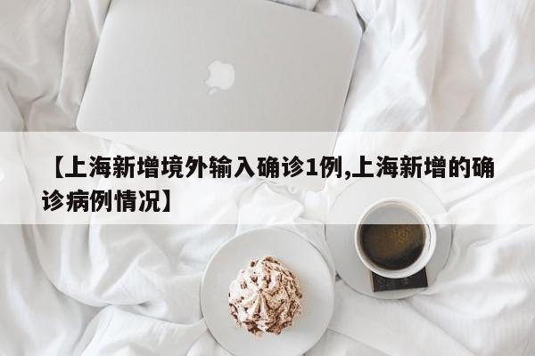 【上海新增境外输入确诊1例,上海新增的确诊病例情况】