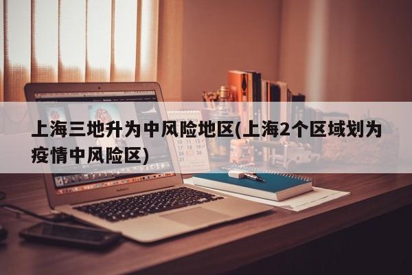 上海三地升为中风险地区(上海2个区域划为疫情中风险区)