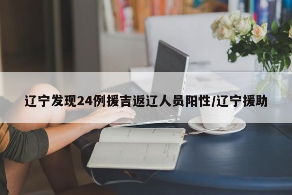 辽宁发现24例援吉返辽人员阳性/辽宁援助