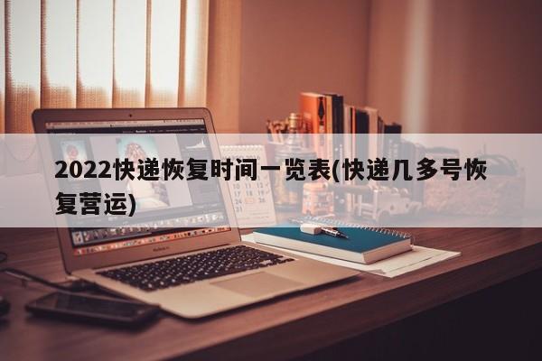 2022快递恢复时间一览表(快递几多号恢复营运)