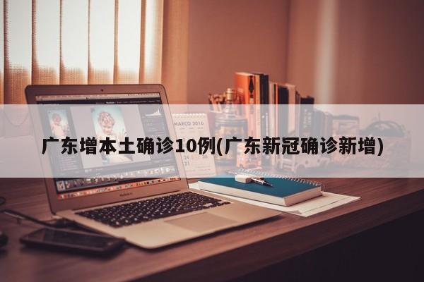 广东增本土确诊10例(广东新冠确诊新增)