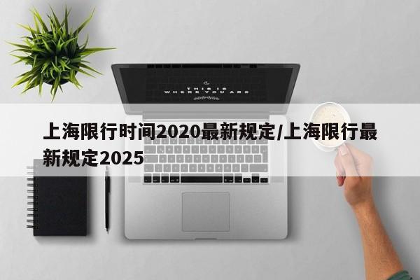 上海限行时间2020最新规定/上海限行最新规定2025