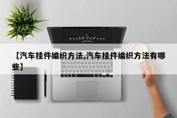 【汽车挂件编织方法,汽车挂件编织方法有哪些】