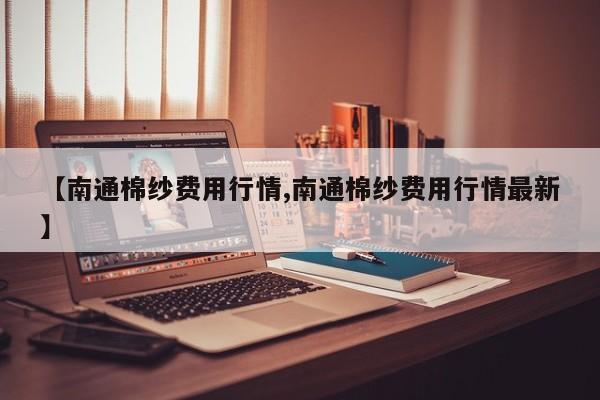 【南通棉纱费用行情,南通棉纱费用行情最新】