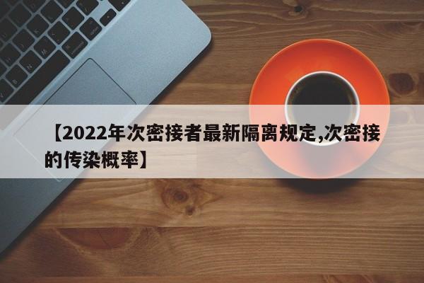 【2022年次密接者最新隔离规定,次密接的传染概率】