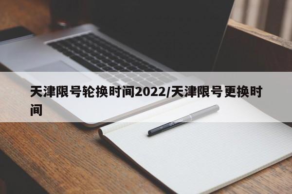天津限号轮换时间2022/天津限号更换时间