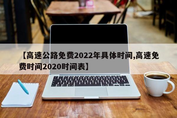 【高速公路免费2022年具体时间,高速免费时间2020时间表】